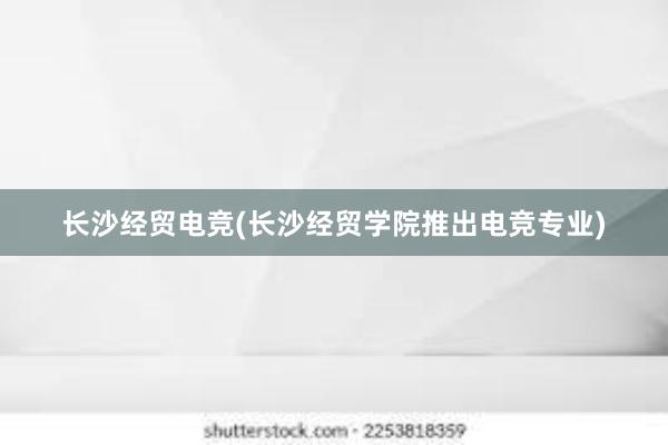 长沙经贸电竞(长沙经贸学院推出电竞专业)