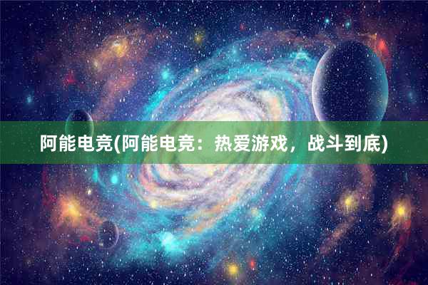 阿能电竞(阿能电竞：热爱游戏，战斗到底)