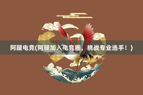 阿腿电竞(阿腿加入电竞圈，挑战专业选手！)