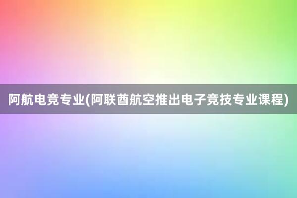 阿航电竞专业(阿联酋航空推出电子竞技专业课程)