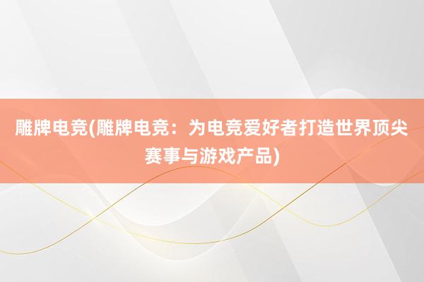 雕牌电竞(雕牌电竞：为电竞爱好者打造世界顶尖赛事与游戏产品)