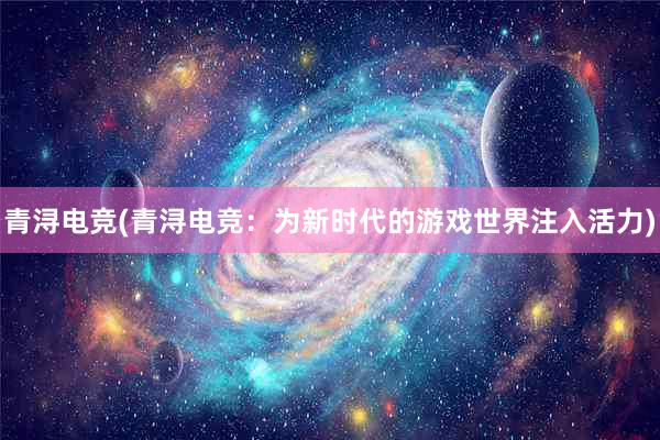 青浔电竞(青浔电竞：为新时代的游戏世界注入活力)