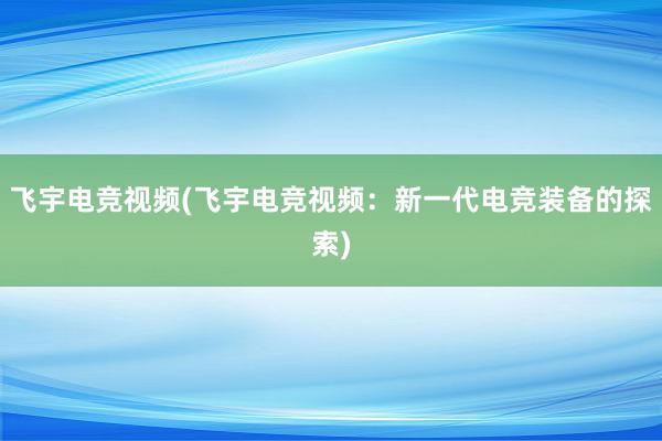 飞宇电竞视频(飞宇电竞视频：新一代电竞装备的探索)