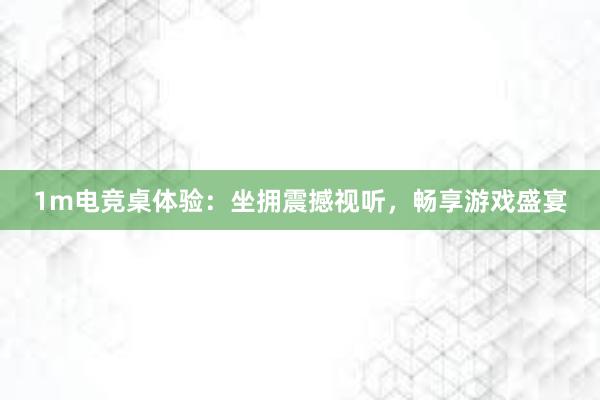 1m电竞桌体验：坐拥震撼视听，畅享游戏盛宴