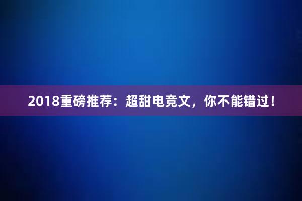 2018重磅推荐：超甜电竞文，你不能错过！