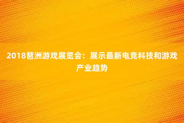 2018琶洲游戏展览会：展示最新电竞科技和游戏产业趋势