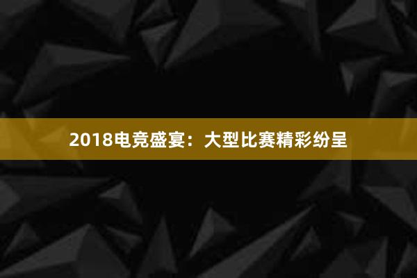 2018电竞盛宴：大型比赛精彩纷呈