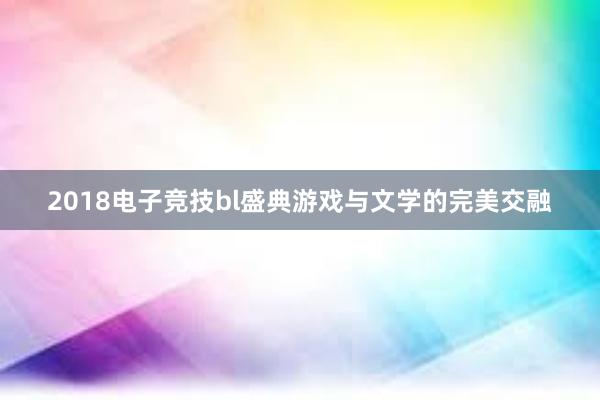 2018电子竞技bl盛典游戏与文学的完美交融