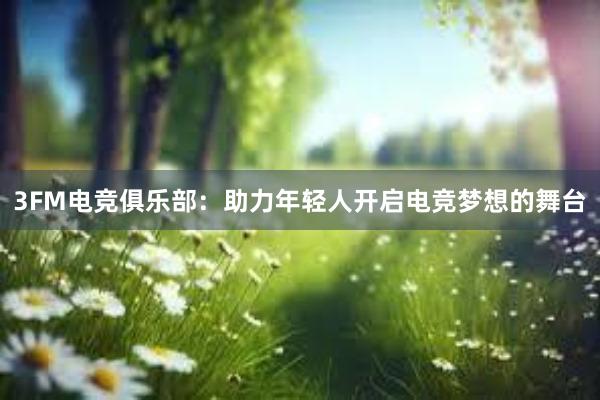 3FM电竞俱乐部：助力年轻人开启电竞梦想的舞台