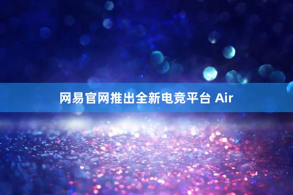 网易官网推出全新电竞平台 Air