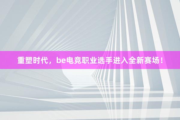 重塑时代，be电竞职业选手进入全新赛场！