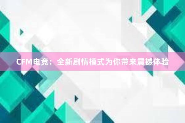 CFM电竞：全新剧情模式为你带来震撼体验