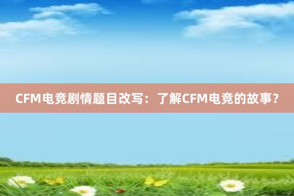 CFM电竞剧情题目改写：了解CFM电竞的故事？