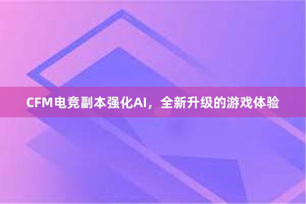 CFM电竞副本强化AI，全新升级的游戏体验