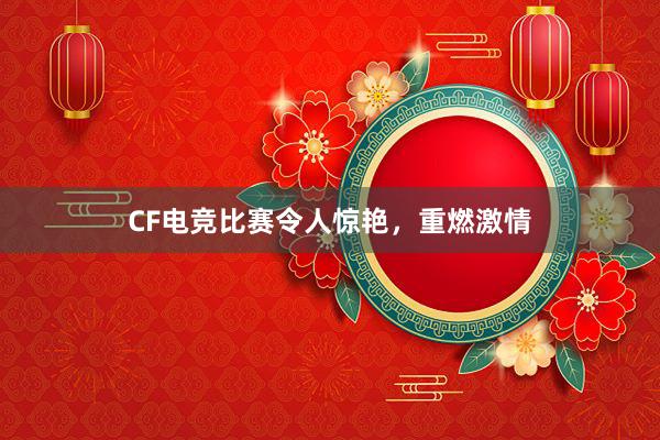 CF电竞比赛令人惊艳，重燃激情