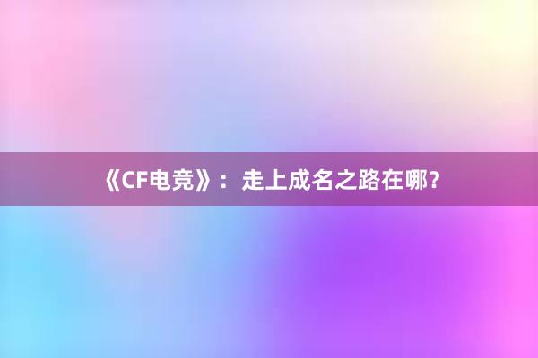 《CF电竞》：走上成名之路在哪？