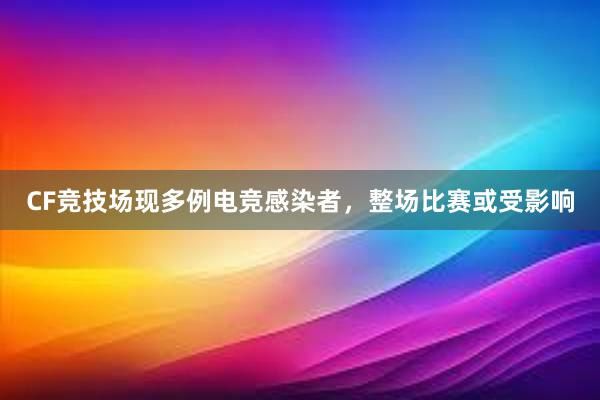 CF竞技场现多例电竞感染者，整场比赛或受影响