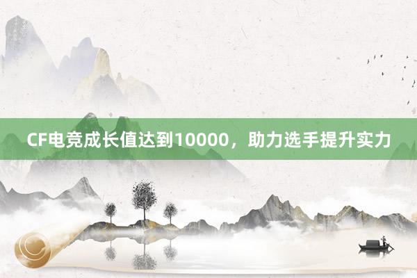 CF电竞成长值达到10000，助力选手提升实力