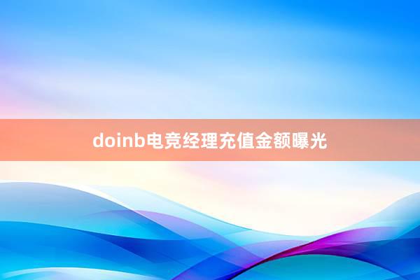 doinb电竞经理充值金额曝光