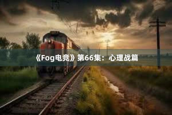 《Fog电竞》第66集：心理战篇