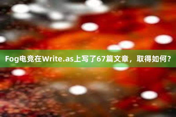 Fog电竞在Write.as上写了67篇文章，取得如何？