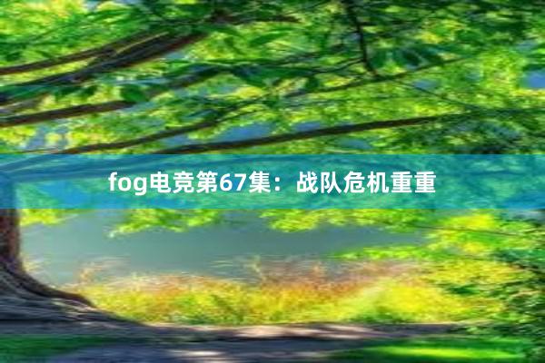 fog电竞第67集：战队危机重重