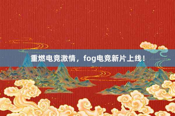 重燃电竞激情，fog电竞新片上线！