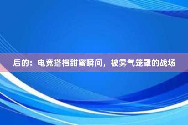 后的：电竞搭档甜蜜瞬间，被雾气笼罩的战场