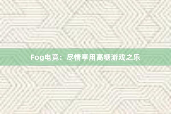 Fog电竞：尽情享用高糖游戏之乐