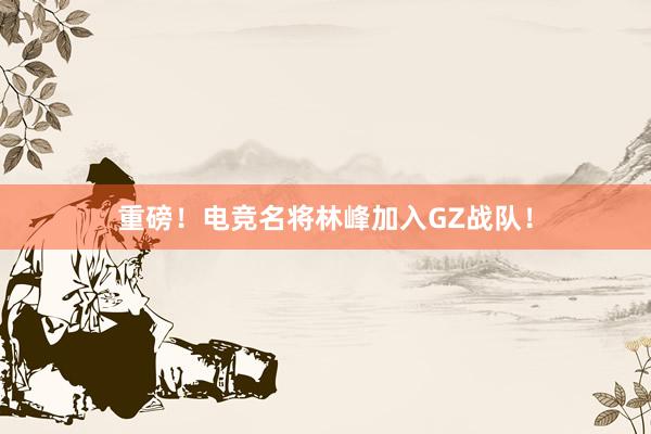 重磅！电竞名将林峰加入GZ战队！