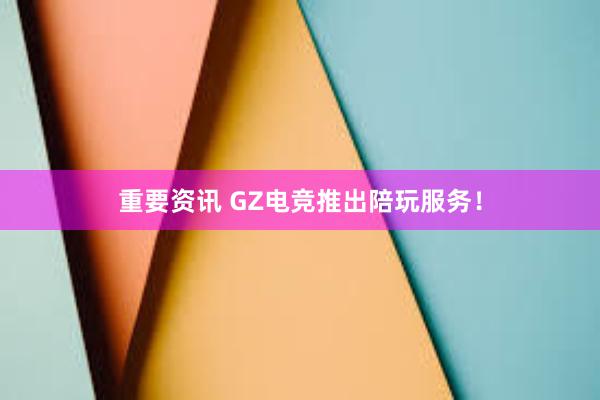 重要资讯 GZ电竞推出陪玩服务！