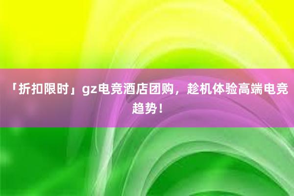 「折扣限时」gz电竞酒店团购，趁机体验高端电竞趋势！