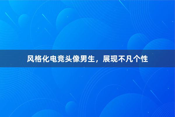 风格化电竞头像男生，展现不凡个性