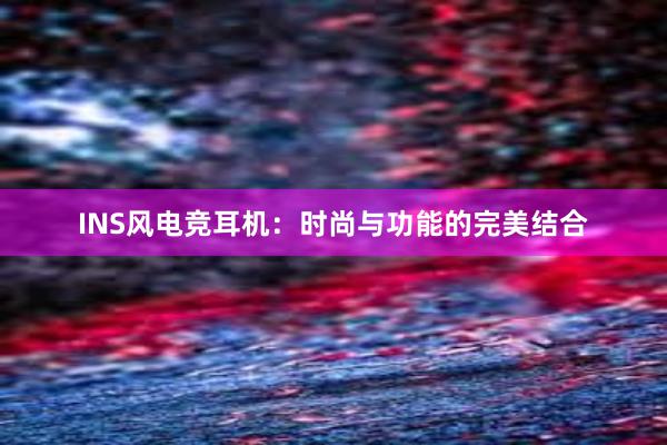 INS风电竞耳机：时尚与功能的完美结合