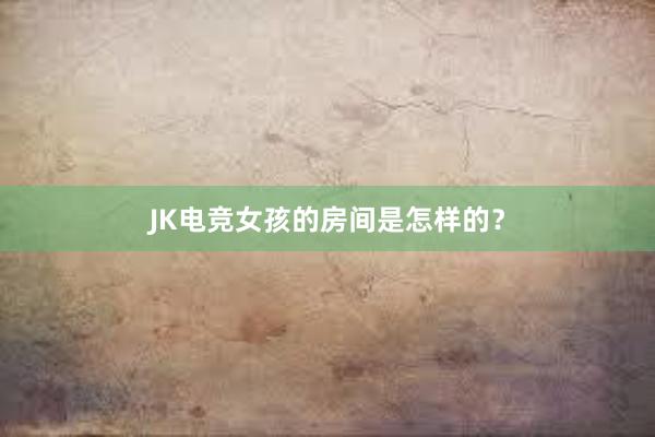 JK电竞女孩的房间是怎样的？