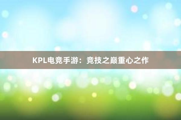 KPL电竞手游：竞技之巅重心之作