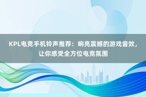 KPL电竞手机铃声推荐：响亮震撼的游戏音效，让你感受全方位电竞氛围