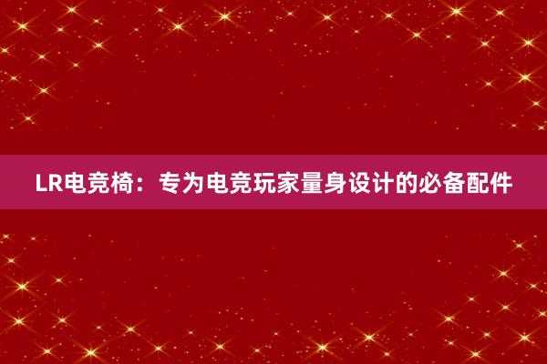 LR电竞椅：专为电竞玩家量身设计的必备配件