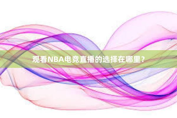 观看NBA电竞直播的选择在哪里？