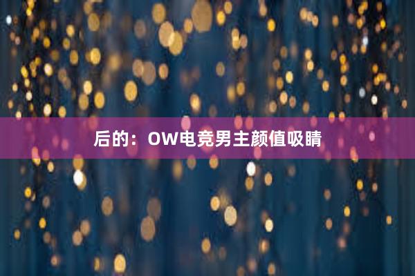 后的：OW电竞男主颜值吸睛