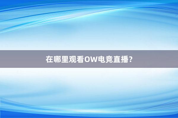 在哪里观看OW电竞直播？