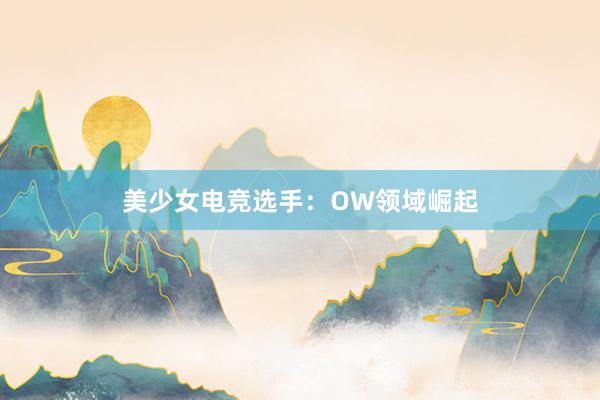 美少女电竞选手：OW领域崛起