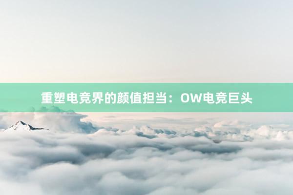 重塑电竞界的颜值担当：OW电竞巨头