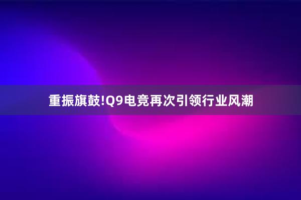 重振旗鼓!Q9电竞再次引领行业风潮