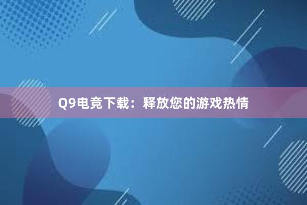 Q9电竞下载：释放您的游戏热情