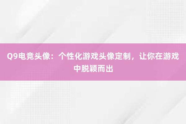 Q9电竞头像：个性化游戏头像定制，让你在游戏中脱颖而出