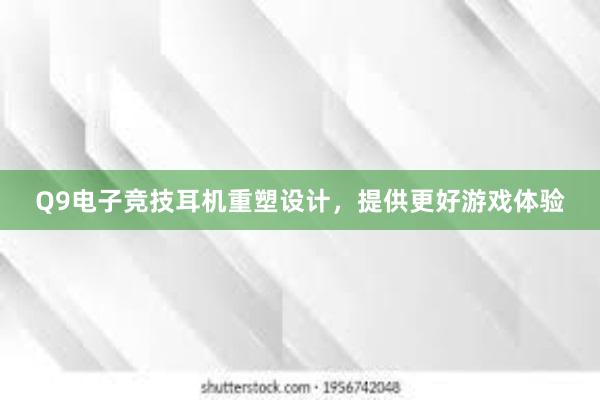 Q9电子竞技耳机重塑设计，提供更好游戏体验