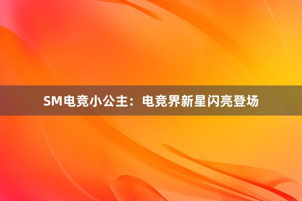 SM电竞小公主：电竞界新星闪亮登场