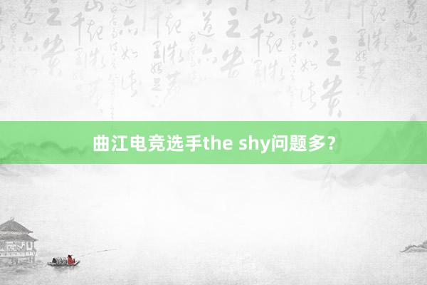 曲江电竞选手the shy问题多？