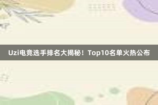 Uzi电竞选手排名大揭秘！Top10名单火热公布